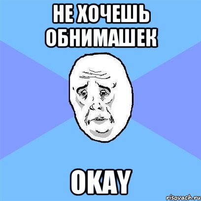 не хочешь обнимашек okay, Мем Okay face