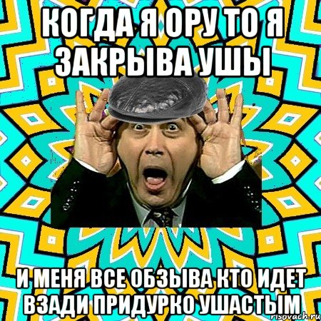 когда я ору то я закрыва ушы и меня все обзыва кто идет взади придурко ушастым, Мем омский петросян