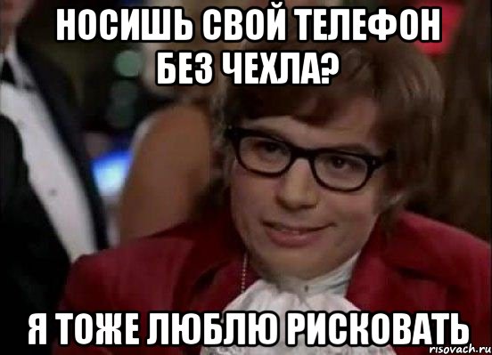 носишь свой телефон без чехла? я тоже люблю рисковать, Мем Остин Пауэрс (я тоже люблю рисковать)