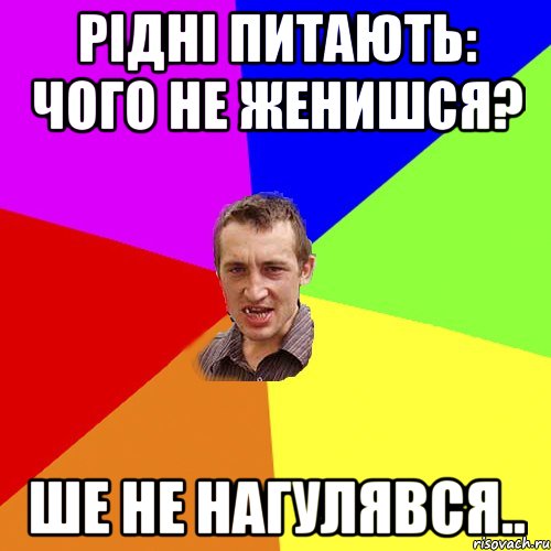 рідні питають: чого не женишся? ше не нагулявся.., Мем Чоткий паца