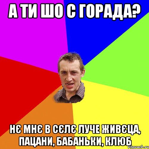 а ти шо с горада? нє мнє в сєлє луче живєца, пацани, бабаньки, клюб, Мем Чоткий паца