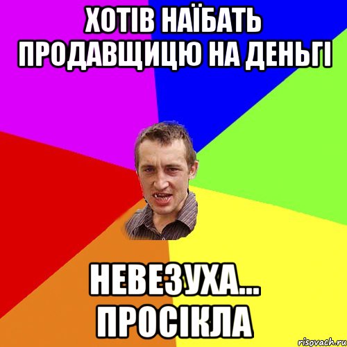 хотів наїбать продавщицю на деньгі невезуха... просікла