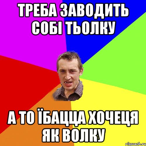 треба заводить собі тьолку а то їбацца хочеця як волку, Мем Чоткий паца