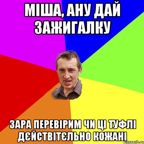 міша, ану дай зажигалку зара перевірим чи ці туфлі дєйствітєльно кожані, Мем Чоткий паца