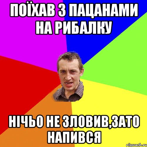 поїхав з пацанами на рибалку нічьо не зловив,зато напився