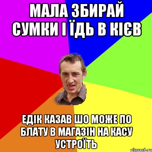 мала збирай сумки і їдь в кієв едік казав шо може по блату в магазін на касу устроїть, Мем Чоткий паца