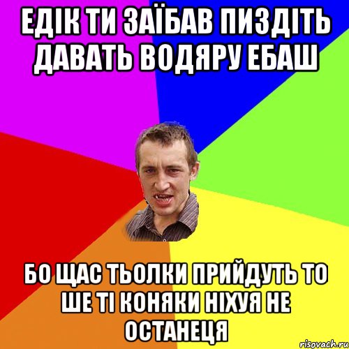 едік ти заїбав пиздіть давать водяру ебаш бо щас тьолки прийдуть то ше ті коняки ніхуя не останеця, Мем Чоткий паца