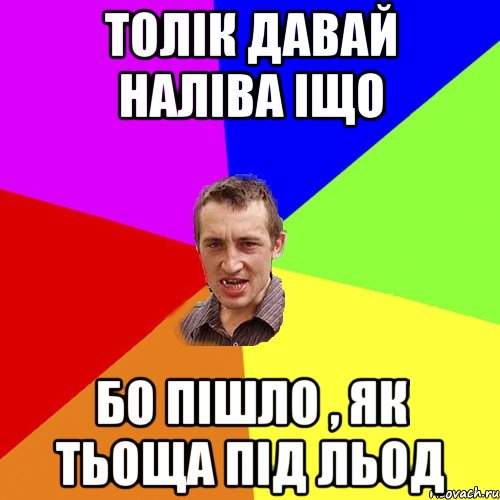 толік давай наліва іщо бо пішло , як тьоща під льод