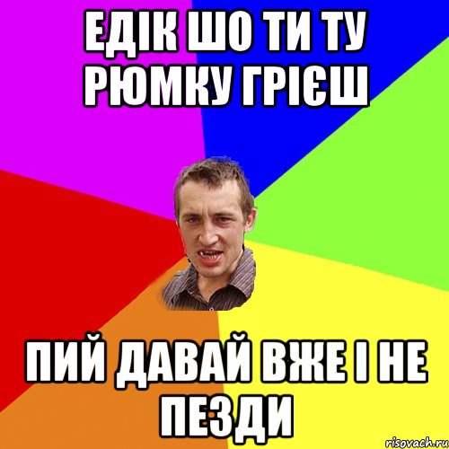 едік шо ти ту рюмку грієш пий давай вже і не пезди, Мем Чоткий паца