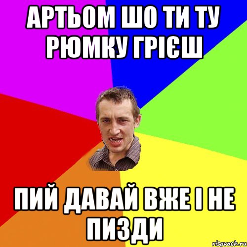 артьом шо ти ту рюмку грієш пий давай вже і не пизди