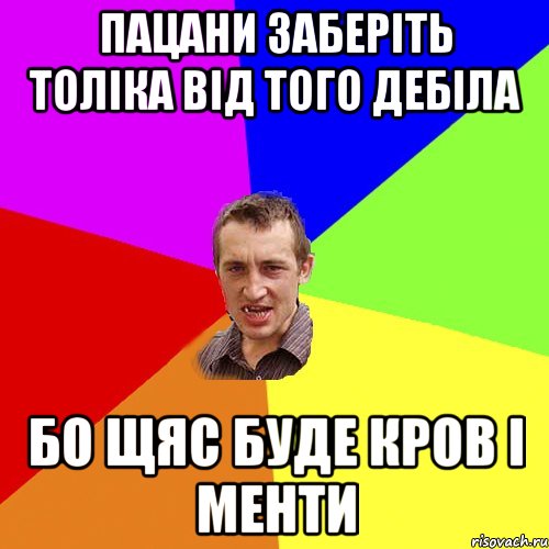 пацани заберіть толіка від того дебіла бо щяс буде кров і менти, Мем Чоткий паца