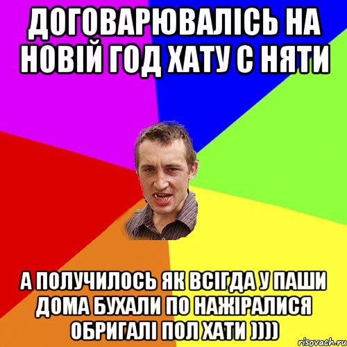 договарювалісь на новій год хату с няти а получилось як всігда у паши дома бухали по нажіралися обригалі пол хати ))))