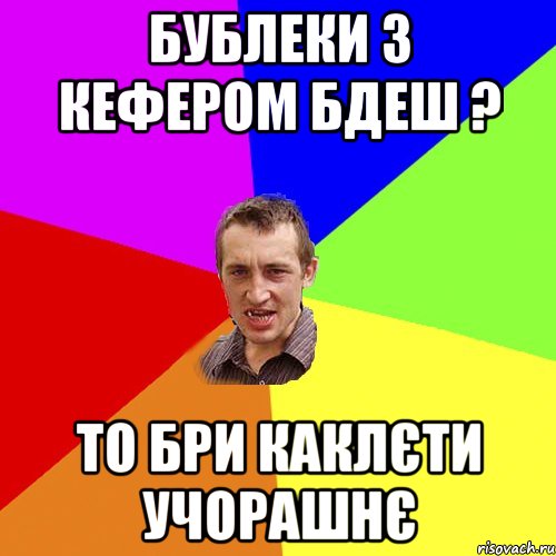 бублеки з кефером бдеш ? то бри каклєти учорашнє, Мем Чоткий паца