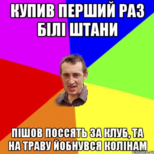 купив перший раз білі штани пішов поссять за клуб, та на траву йобнувся колінам, Мем Чоткий паца