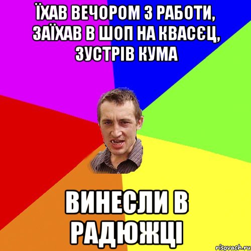 їхав вечором з работи, заїхав в шоп на квасєц, зустрів кума винесли в радюжці, Мем Чоткий паца