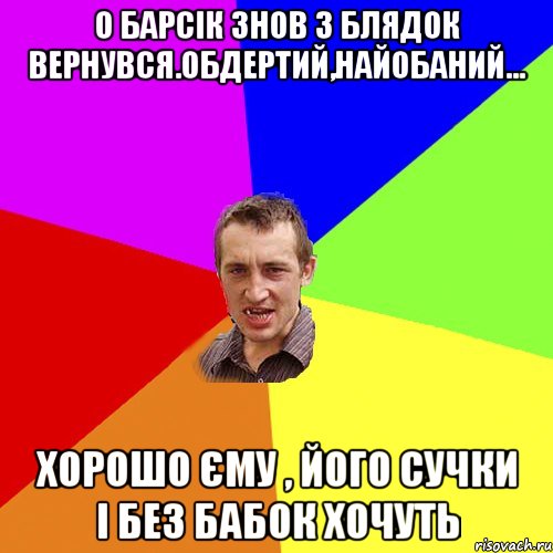 о барсік знов з блядок вернувся.обдертий,найобаний... хорошо єму , його сучки і без бабок хочуть, Мем Чоткий паца