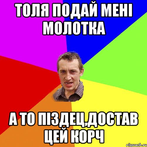 толя подай мені молотка а то піздец,достав цей корч, Мем Чоткий паца