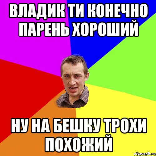 владик ти конечно парень хороший ну на бешку трохи похожий, Мем Чоткий паца