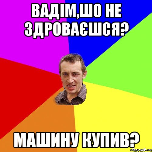 вадім,шо не здроваєшся? машину купив?, Мем Чоткий паца