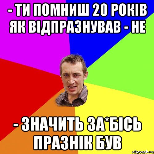 - ти помниш 20 років як відпразнував - не - значить за*бісь празнік був, Мем Чоткий паца