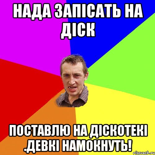 нада запісать на діск поставлю на діскотекі .девкі намокнуть!, Мем Чоткий паца