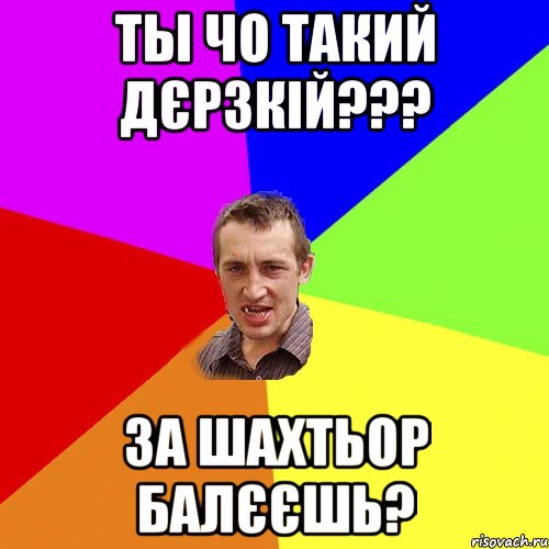 ты чо такий дєрзкій??? за шахтьор балєєшь?, Мем Чоткий паца