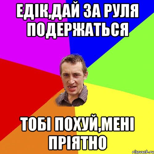 едік,дай за руля подержаться тобі похуй,мені пріятно, Мем Чоткий паца