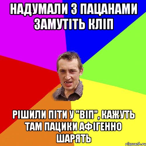 надумали з пацанами замутіть кліп рішили піти у "віп", кажуть там пацики афігенно шарять, Мем Чоткий паца