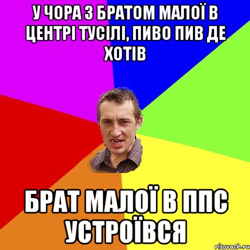 у чора з братом малої в центрі тусілі, пиво пив де хотів брат малої в ппс устроївся, Мем Чоткий паца