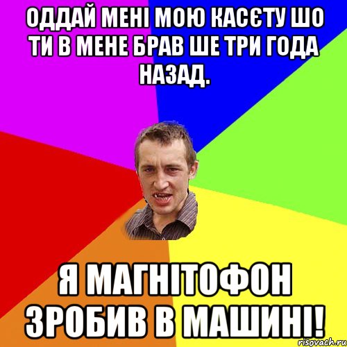 оддай мені мою касєту шо ти в мене брав ше три года назад. я магнітофон зробив в машині!, Мем Чоткий паца