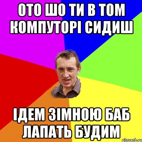 ото шо ти в том компуторі сидиш ідем зімною баб лапать будим, Мем Чоткий паца