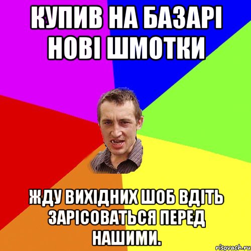 купив на базарі нові шмотки жду вихідних шоб вдіть зарісоваться перед нашими., Мем Чоткий паца