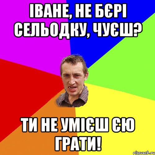 іване, не бєрі сельодку, чуєш? ти не умієш єю грати!, Мем Чоткий паца