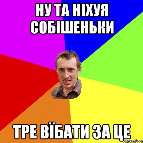 ну та ніхуя собішеньки тре вїбати за це, Мем Чоткий паца