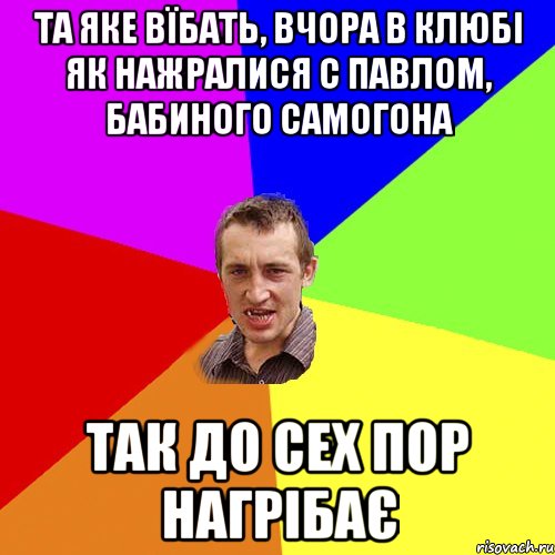 та яке вїбать, вчора в клюбі як нажралися с павлом, бабиного самогона так до сех пор нагрібає, Мем Чоткий паца