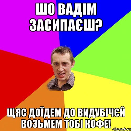 шо вадім засипаєш? щяс доїдем до видубічєй возьмем тобі кофе!, Мем Чоткий паца