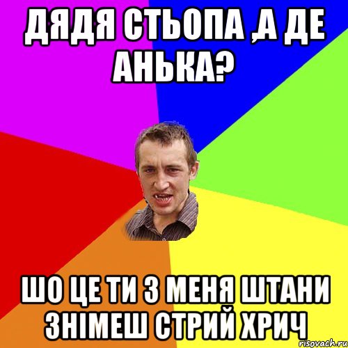 дядя стьопа ,а де анька? шо це ти з меня штани знімеш стрий хрич, Мем Чоткий паца