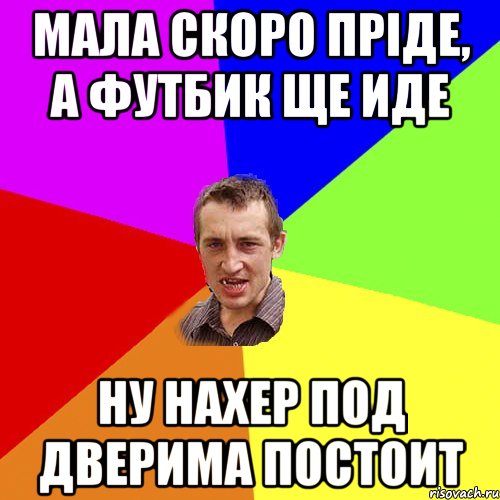 мала скоро пріде, а футбик ще иде ну нахер под дверима постоит, Мем Чоткий паца