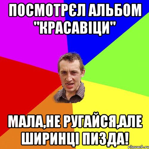 посмотрєл альбом "красавіци" мала,не ругайся,але ширинці пизда!, Мем Чоткий паца