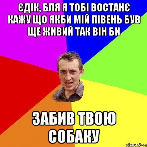 єдік, бля я тобі востанє кажу що якби мій півень був ще живий так він би забив твою собаку, Мем Чоткий паца