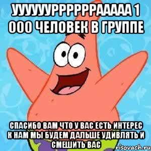 ууууууррррррааааа 1 000 человек в группе спасибо вам что у вас есть интерес к нам мы будем дальше удивлять и смешить вас, Мем Патрик