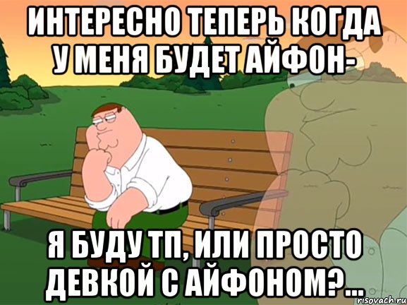 интересно теперь когда у меня будет айфон- я буду тп, или просто девкой с айфоном?..., Мем Задумчивый Гриффин