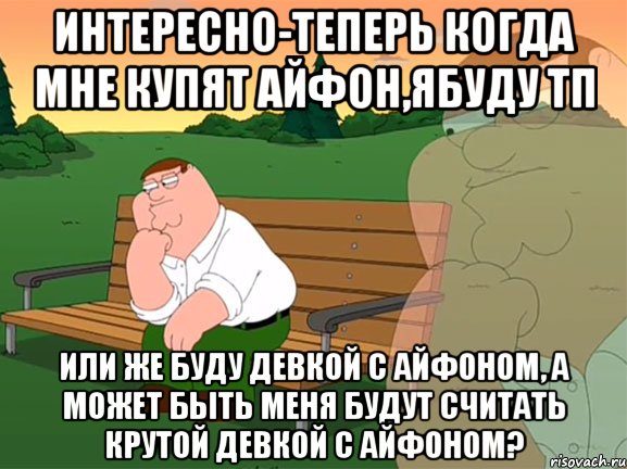 интересно-теперь когда мне купят айфон,ябуду тп или же буду девкой с айфоном, а может быть меня будут считать крутой девкой с айфоном?, Мем Задумчивый Гриффин