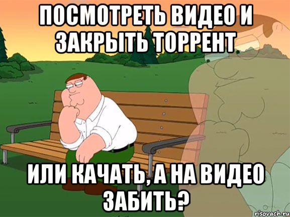 посмотреть видео и закрыть торрент или качать, а на видео забить?, Мем Задумчивый Гриффин