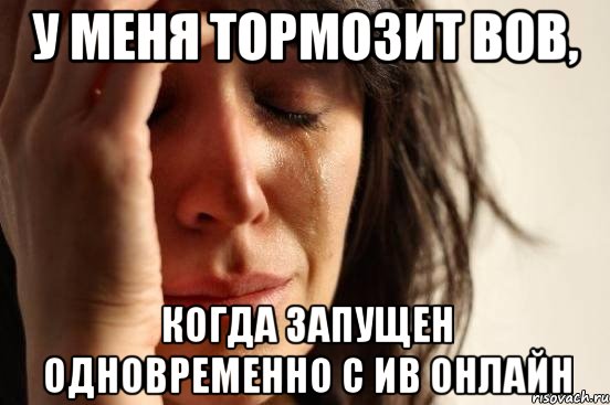 у меня тормозит вов, когда запущен одновременно с ив онлайн, Мем Девушка плачет