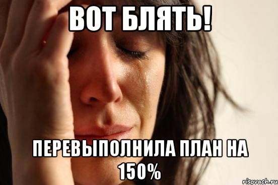 вот блять! перевыполнила план на 150%, Мем Девушка плачет