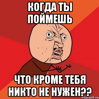 когда ты поймешь что кроме тебя никто не нужен??, Мем Почему