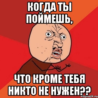 когда ты поймешь, что кроме тебя никто не нужен??, Мем Почему