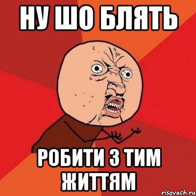 ну шо блять робити з тим життям