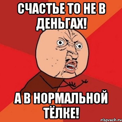 счастье то не в деньгах! а в нормальной тёлке!, Мем Почему